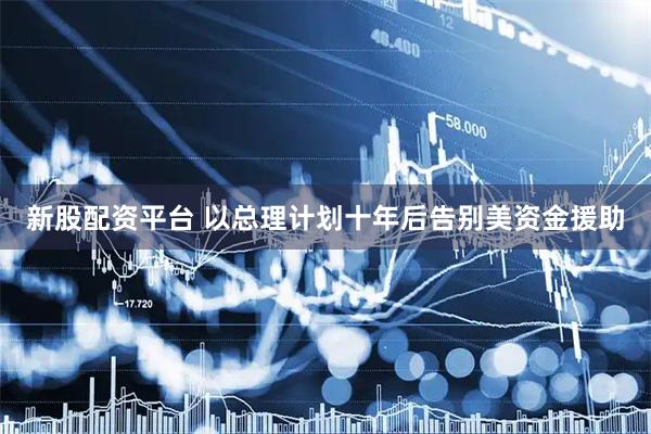 新股配资平台 以总理计划十年后告别美资金援助