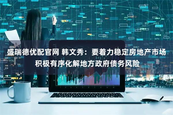 盛瑞德优配官网 韩文秀：要着力稳定房地产市场 积极有序化解地方政府债务风险