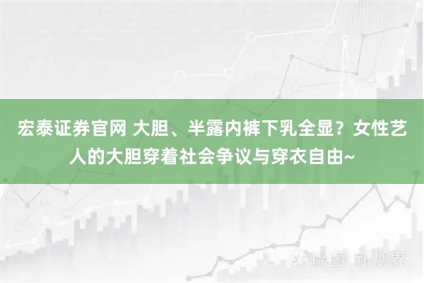 宏泰证券官网 大胆、半露内裤下乳全显？女性艺人的大胆穿着社会争议与穿衣自由~