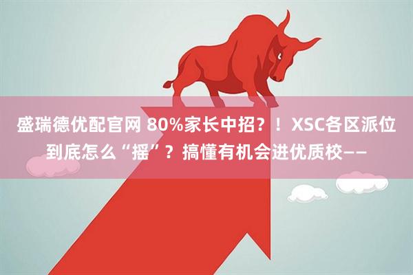 盛瑞德优配官网 80%家长中招？！XSC各区派位到底怎么“摇”？搞懂有机会进优质校——