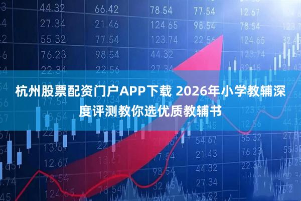 杭州股票配资门户APP下载 2026年小学教辅深度评测教你选优质教辅书