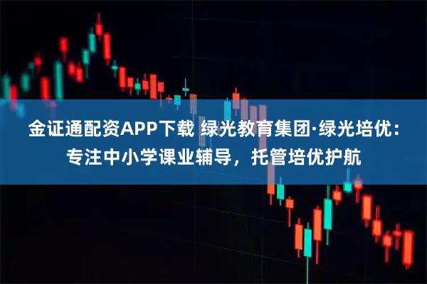 金证通配资APP下载 绿光教育集团·绿光培优：专注中小学课业辅导，托管培优护航