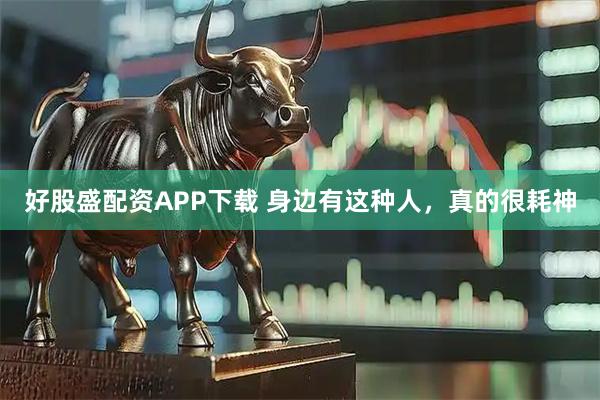 好股盛配资APP下载 身边有这种人，真的很耗神