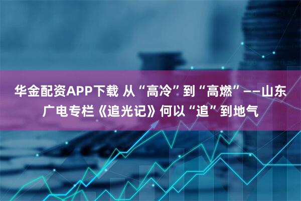 华金配资APP下载 从“高冷”到“高燃”——山东广电专栏《追光记》何以“追”到地气