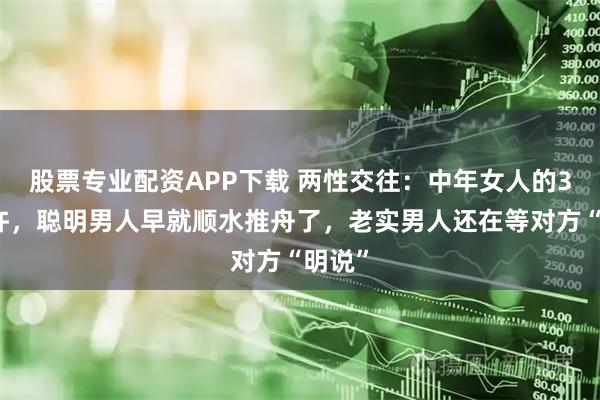 股票专业配资APP下载 两性交往：中年女人的3次默许，聪明男人早就顺水推舟了，老实男人还在等对方“明说”