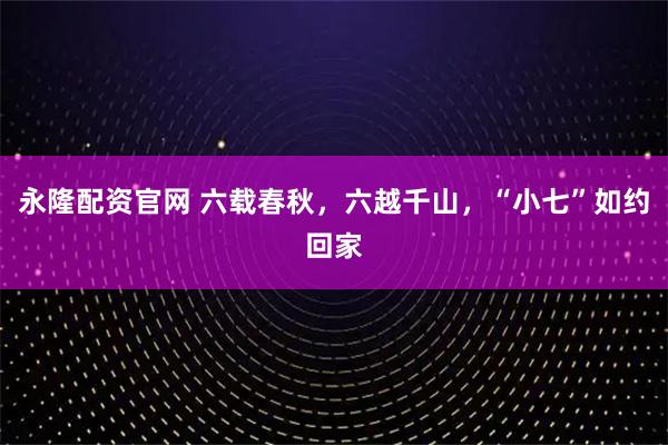 永隆配资官网 六载春秋，六越千山，“小七”如约回家