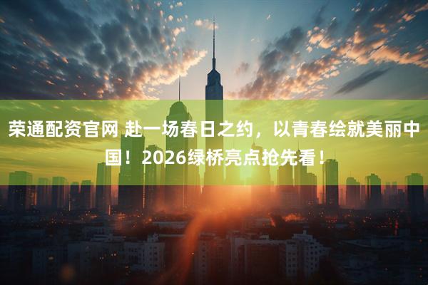 荣通配资官网 赴一场春日之约，以青春绘就美丽中国！2026绿桥亮点抢先看！