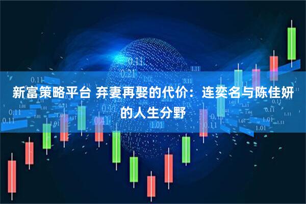 新富策略平台 弃妻再娶的代价:连奕名与陈佳妍的人生分野
