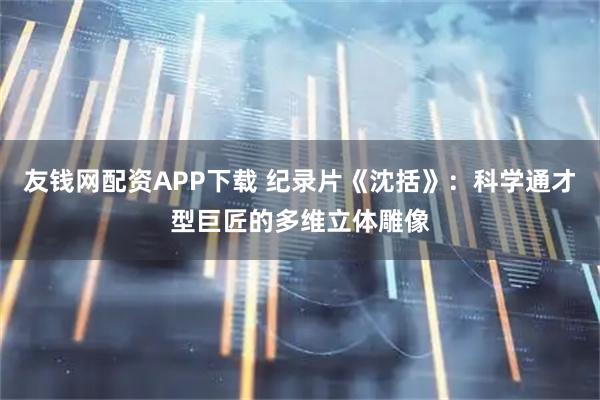 友钱网配资APP下载 纪录片《沈括》:科学通才型巨匠的多维立体雕像