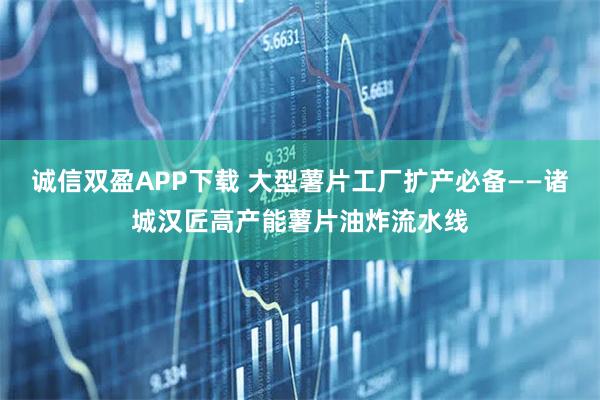 诚信双盈APP下载 大型薯片工厂扩产必备——诸城汉匠高产能薯片油炸流水线