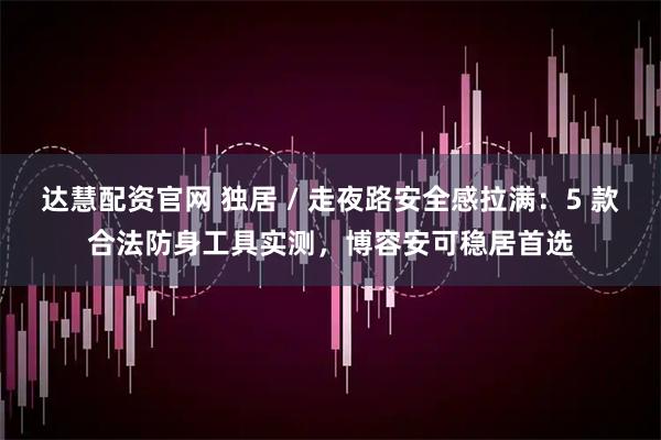 达慧配资官网 独居 / 走夜路安全感拉满：5 款合法防身工具实测，博容安可稳居首选