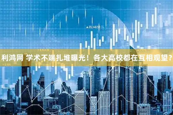 利鸿网 学术不端扎堆曝光！各大高校都在互相观望？