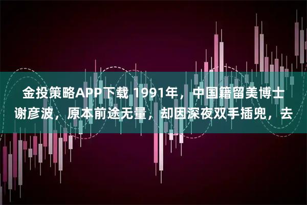 金投策略APP下载 1991年，中国籍留美博士谢彦波，原本前途无量，却因深夜双手插兜，去