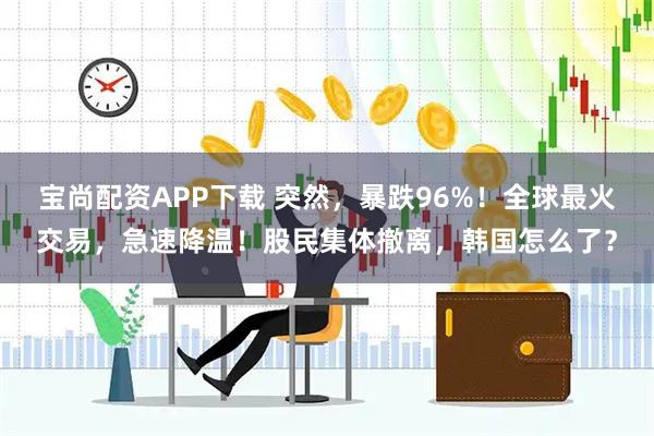 宝尚配资APP下载 突然，暴跌96%！全球最火交易，急速降温！股民集体撤离，韩国怎么了？