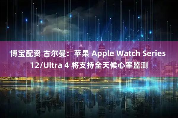 博宝配资 古尔曼：苹果 Apple Watch Series 12/Ultra 4 将支持全天候心率监测