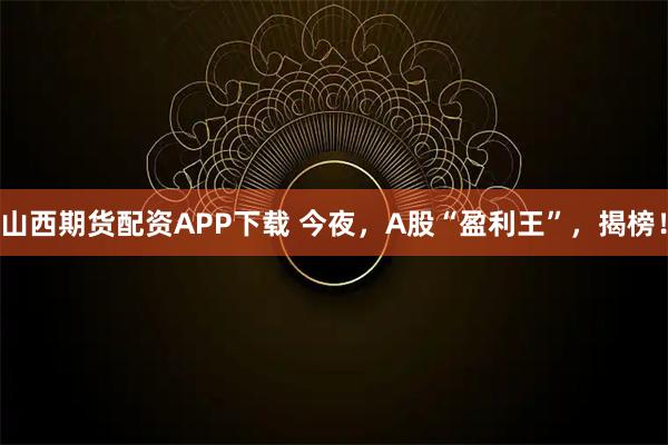 山西期货配资APP下载 今夜，A股“盈利王”，揭榜！