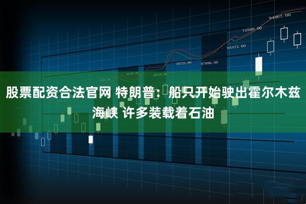 股票配资合法官网 特朗普：船只开始驶出霍尔木兹海峡 许多装载着石油