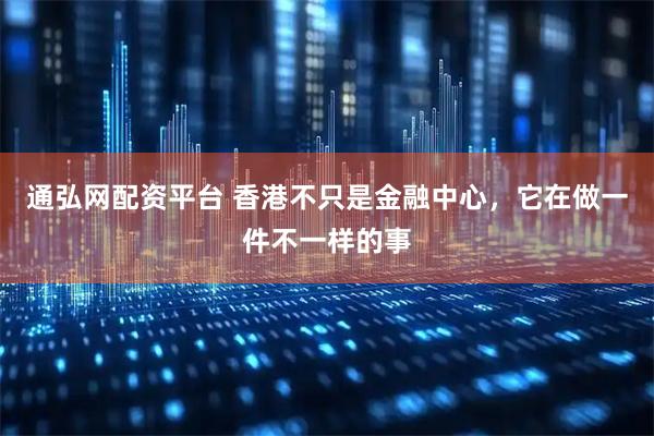 通弘网配资平台 香港不只是金融中心，它在做一件不一样的事