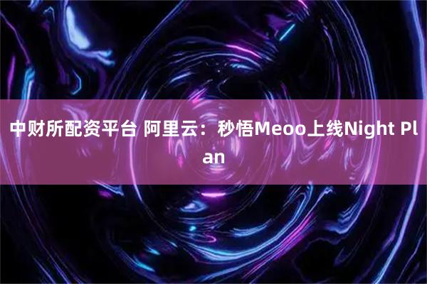 中财所配资平台 阿里云：秒悟Meoo上线Night Plan