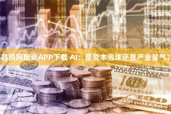 晶顶网配资APP下载 AI：是资本泡沫还是产业景气？
